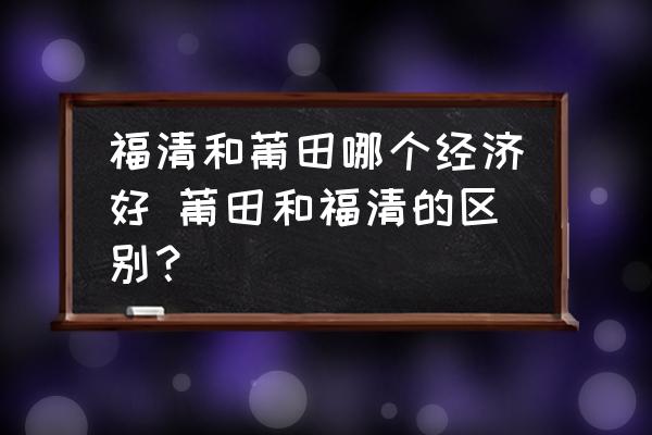 福清和莆田哪個(gè)經(jīng)濟(jì)好 莆田和福清的區(qū)別？