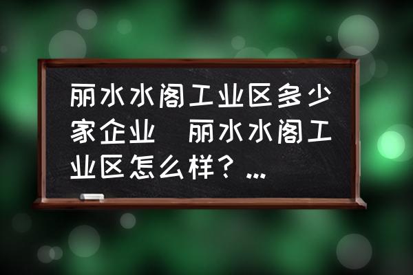 麗水水閣工業(yè)區(qū)多少家企業(yè)(麗水水閣工業(yè)區(qū)怎么樣？想去打工？)
