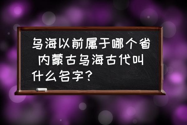 烏海以前屬于哪個省 內(nèi)蒙古烏海古代叫什么名字？