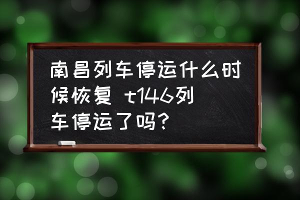 南昌列車(chē)停運(yùn)什么時(shí)候恢復(fù) t146列車(chē)停運(yùn)了嗎？