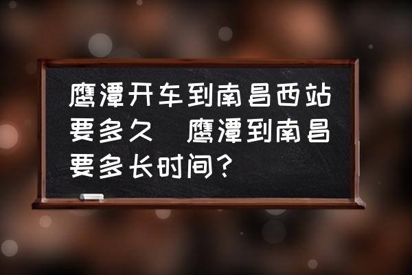 鷹潭開(kāi)車(chē)到南昌西站要多久(鷹潭到南昌要多長(zhǎng)時(shí)間？)