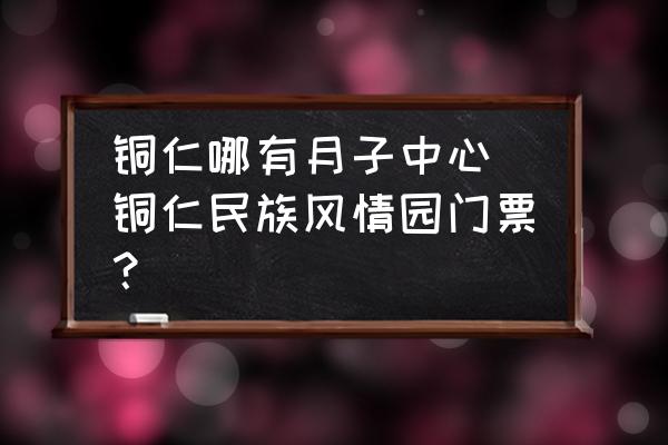 銅仁哪有月子中心(銅仁民族風(fēng)情園門(mén)票？)