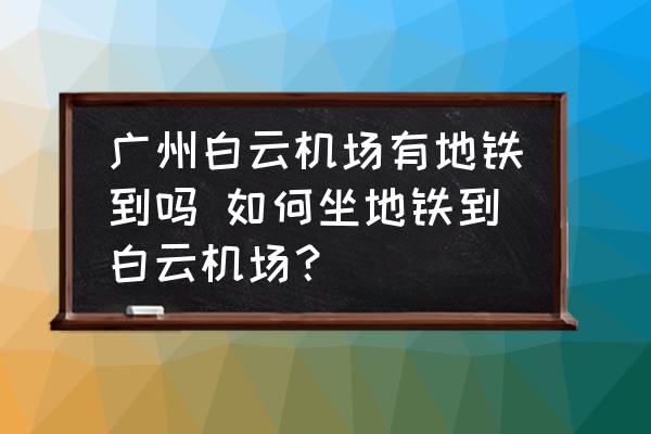 廣州白云機(jī)場(chǎng)有地鐵到嗎 如何坐地鐵到白云機(jī)場(chǎng)？