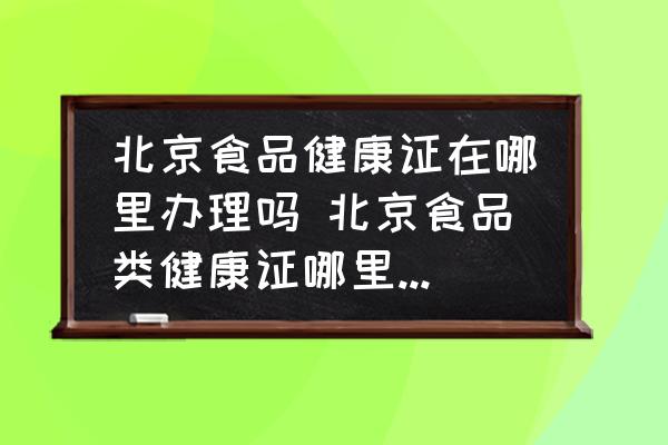 北京食品健康證在哪里辦理嗎 北京食品類健康證哪里辦便宜？