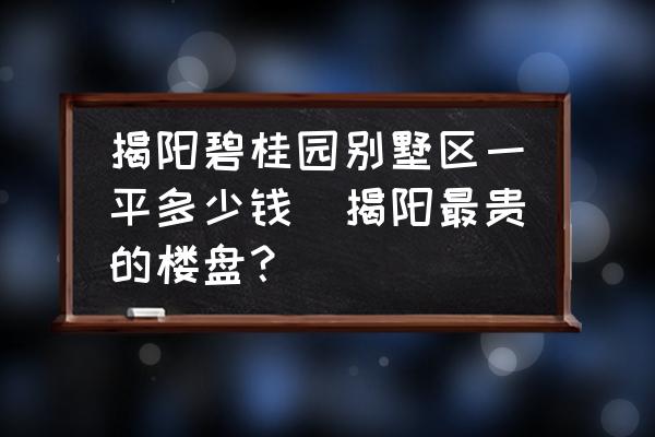 揭陽碧桂園別墅區(qū)一平多少錢(揭陽最貴的樓盤？)