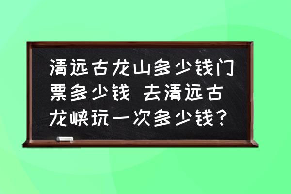 清遠古龍山多少錢門票多少錢 去清遠古龍峽玩一次多少錢？