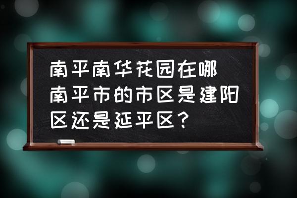 南平南華花園在哪 南平市的市區(qū)是建陽區(qū)還是延平區(qū)？