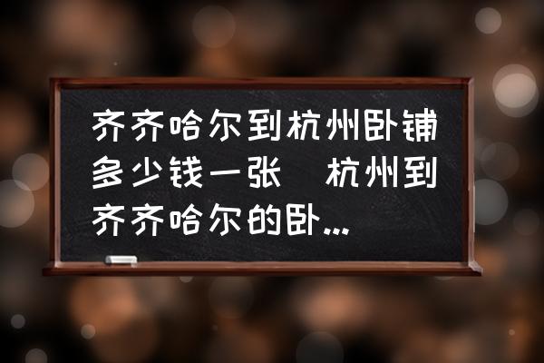 齊齊哈爾到杭州臥鋪多少錢一張(杭州到齊齊哈爾的臥鋪火車票價是多少？)