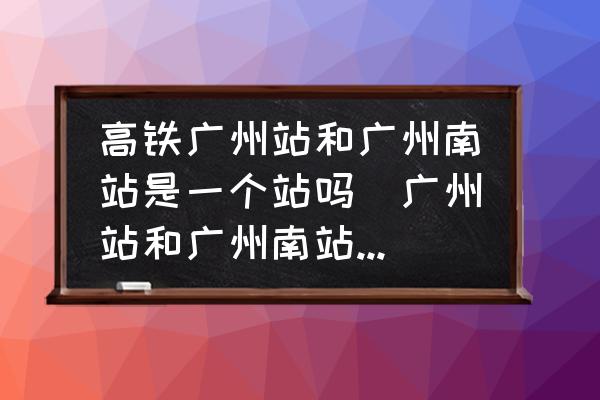 高鐵廣州站和廣州南站是一個站嗎(廣州站和廣州南站是一個站嗎？)