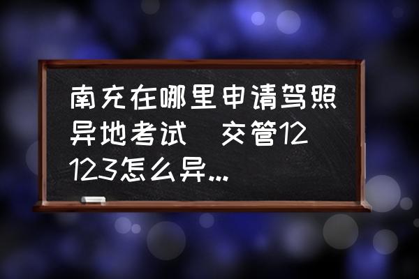 南充在哪里申請駕照異地考試(交管12123怎么異地預(yù)約考試？)
