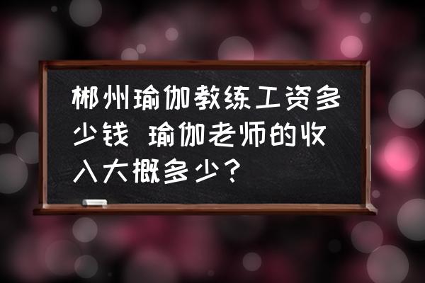 郴州瑜伽教練工資多少錢(qián) 瑜伽老師的收入大概多少？