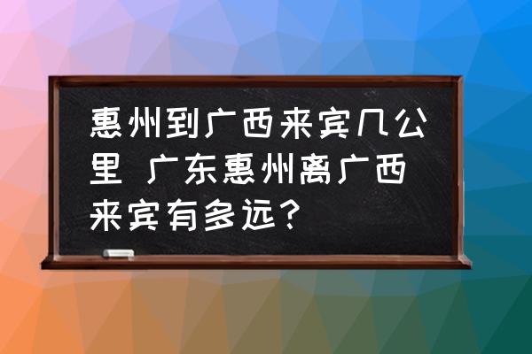 惠州到廣西來賓幾公里 廣東惠州離廣西來賓有多遠？