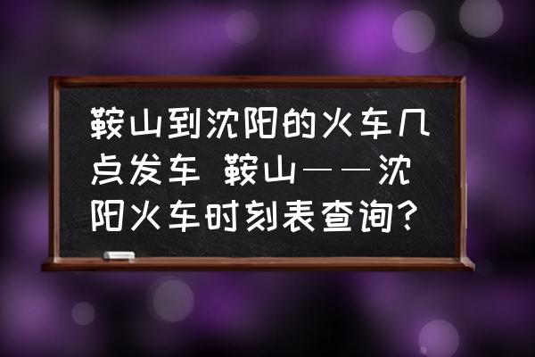 鞍山到沈陽(yáng)的火車(chē)幾點(diǎn)發(fā)車(chē) 鞍山――沈陽(yáng)火車(chē)時(shí)刻表查詢？