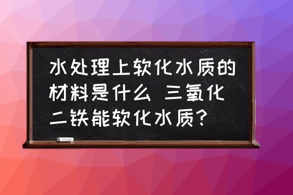 水處理上軟化水質(zhì)的材料是什么 三氧化二鐵能軟化水質(zhì)？