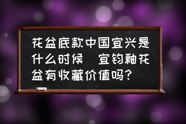 花盆底款中國宜興是什么時候(宜鈞釉花盆有收藏價值嗎？)