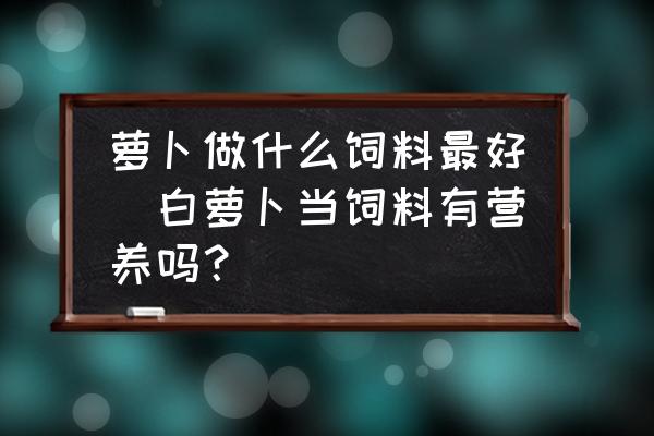 蘿卜做什么飼料最好(白蘿卜當飼料有營養(yǎng)嗎？)