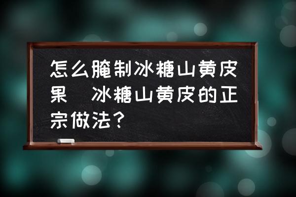 怎么腌制冰糖山黃皮果(冰糖山黃皮的正宗做法？)
