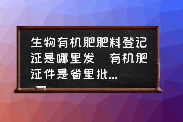 生物有機肥肥料登記證是哪里發(fā)(有機肥證件是省里批還是農(nóng)業(yè)部批？)
