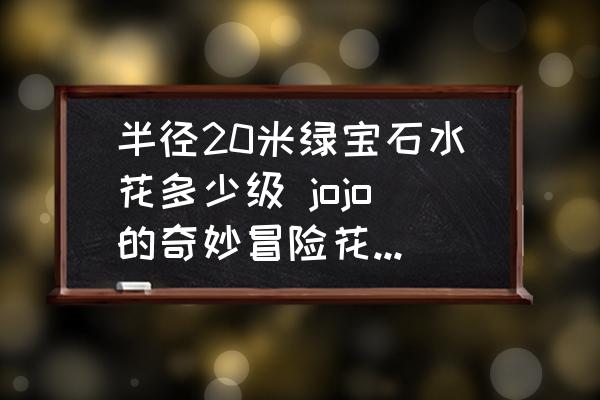 半徑20米綠寶石水花多少級 jojo的奇妙冒險花京第幾部死的？
