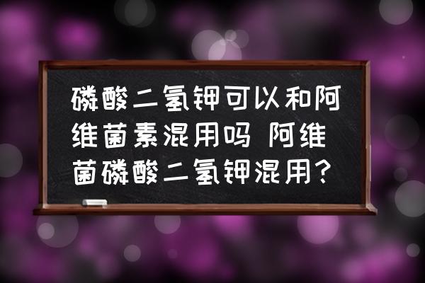 磷酸二氫鉀可以和阿維菌素混用嗎 阿維菌磷酸二氫鉀混用？