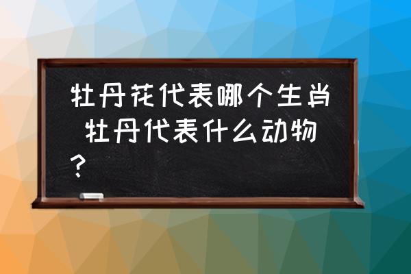 牡丹花代表哪個(gè)生肖 牡丹代表什么動(dòng)物？