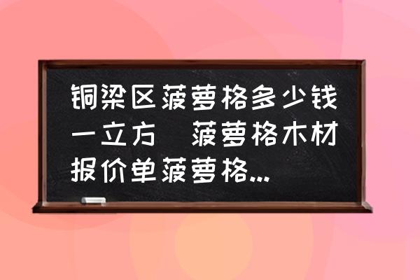 銅梁區(qū)菠蘿格多少錢一立方(菠蘿格木材報(bào)價(jià)單菠蘿格木材價(jià)格菠蘿格多少錢一方？)