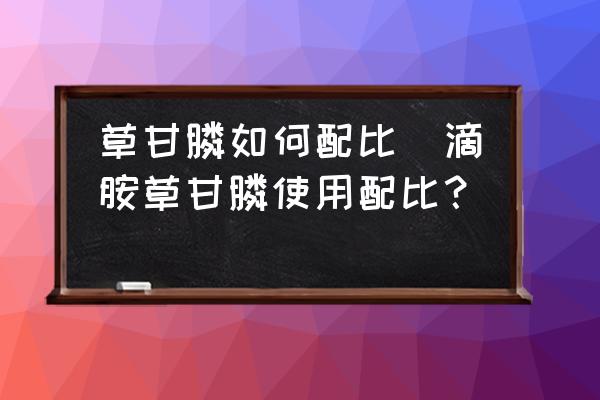 草甘膦如何配比(滴胺草甘膦使用配比？)
