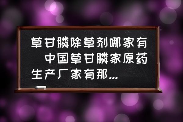 草甘膦除草劑哪家有(中國草甘膦家原藥生產(chǎn)廠家有那幾家？)