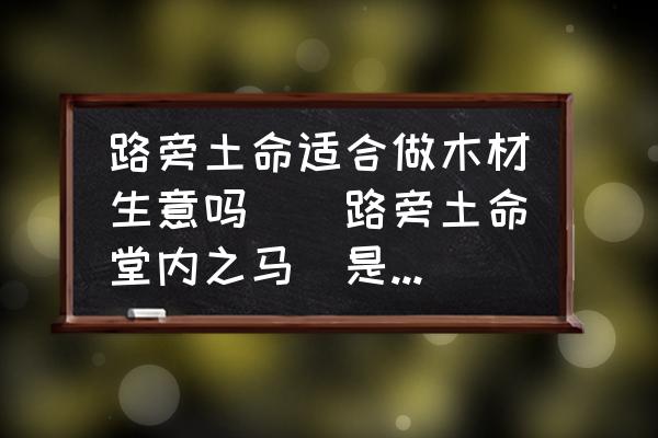 路旁土命適合做木材生意嗎(（路旁土命堂內(nèi)之馬）是什么意思？)