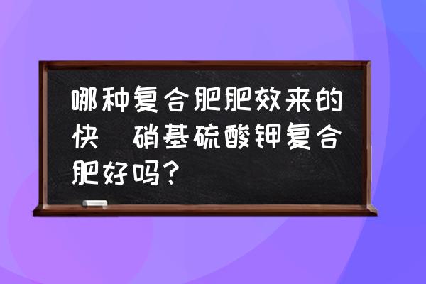哪種復(fù)合肥肥效來的快(硝基硫酸鉀復(fù)合肥好嗎？)