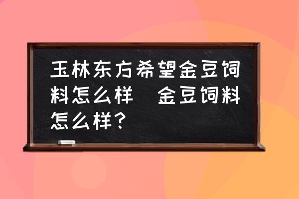 玉林東方希望金豆飼料怎么樣(金豆飼料怎么樣？)