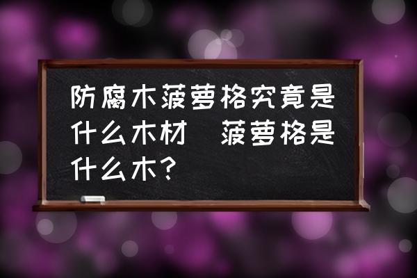 防腐木菠蘿格究竟是什么木材(菠蘿格是什么木？)
