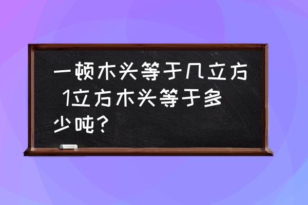 一頓木頭等于幾立方 1立方木頭等于多少噸？