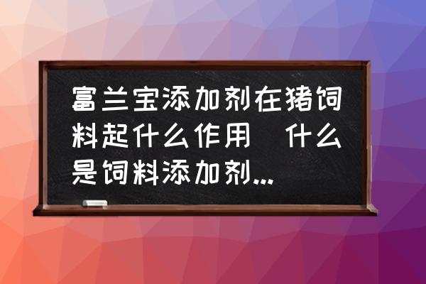 富蘭寶添加劑在豬飼料起什么作用(什么是飼料添加劑？其作用如何？)