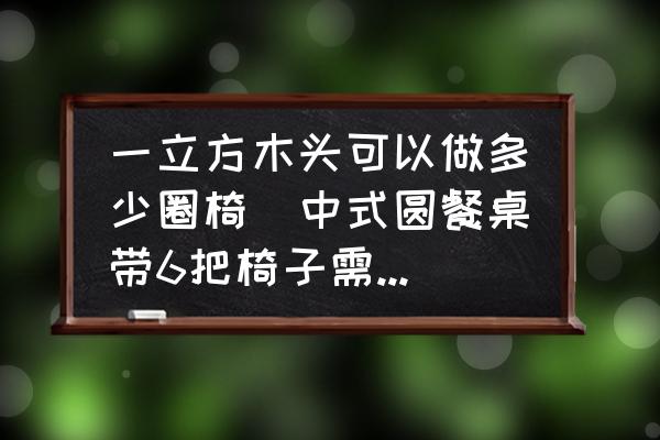 一立方木頭可以做多少圈椅(中式圓餐桌帶6把椅子需多少方木頭?)