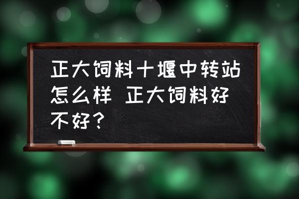 正大飼料十堰中轉(zhuǎn)站怎么樣 正大飼料好不好？
