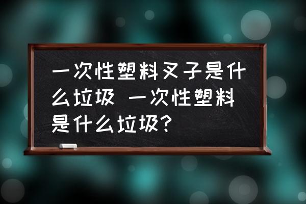 一次性塑料叉子是什么垃圾 一次性塑料是什么垃圾?