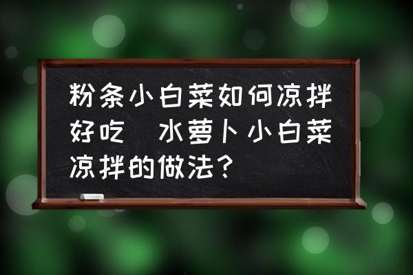 粉條小白菜如何涼拌好吃(水蘿卜小白菜涼拌的做法？)