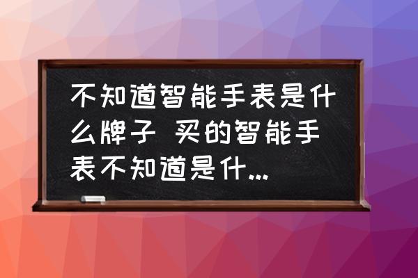 不知道智能手表是什么牌子 買的智能手表不知道是什么牌子了？