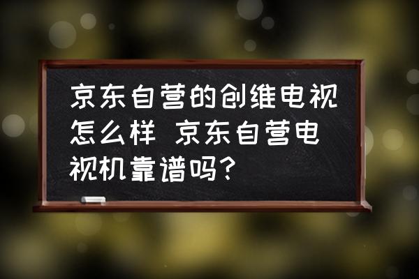 京東自營的創(chuàng)維電視怎么樣 京東自營電視機靠譜嗎？
