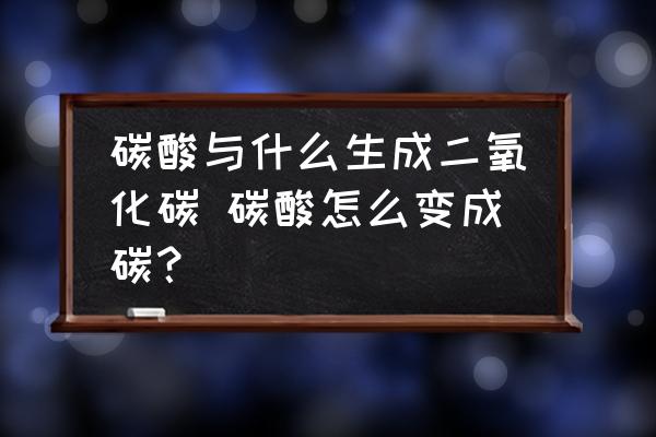 碳酸與什么生成二氧化碳 碳酸怎么變成碳？