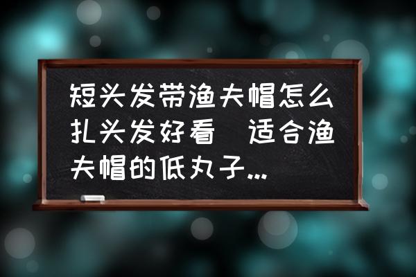 短頭發(fā)帶漁夫帽怎么扎頭發(fā)好看(適合漁夫帽的低丸子頭扎法？)