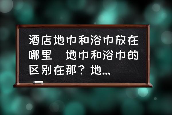 酒店地巾和浴巾放在哪里(地巾和浴巾的區(qū)別在那？地巾一般放在酒店浴室的那個(gè)部分。住旅館的時(shí)候總是怕弄錯(cuò)了？)