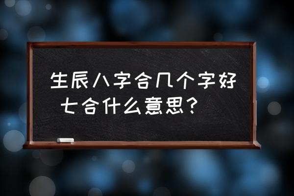 生辰八字合幾個(gè)字好 七合什么意思？