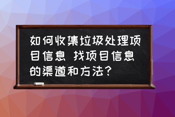 如何收集垃圾處理項(xiàng)目信息 找項(xiàng)目信息的渠道和方法？