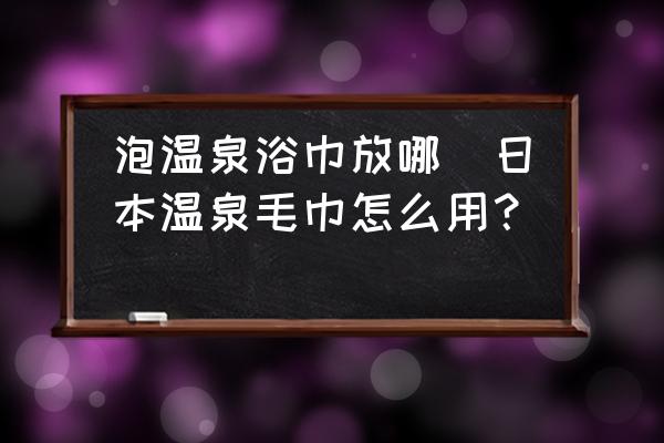 泡溫泉浴巾放哪(日本溫泉毛巾怎么用？)