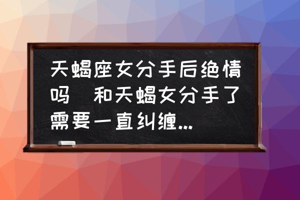 天蝎座女分手后絕情嗎(和天蝎女分手了需要一直糾纏她嗎？)