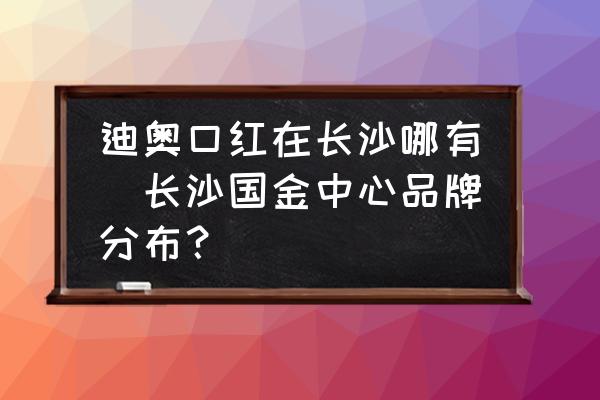 迪奧口紅在長沙哪有(長沙國金中心品牌分布？)