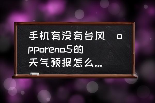 手機(jī)有沒有臺風(fēng)(opporeno5的天氣預(yù)報怎么看臺風(fēng)？)