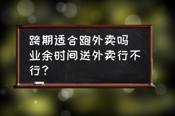 跨期適合跑外賣嗎(業(yè)余時(shí)間送外賣行不行？)